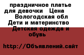 праздничное платье для девочки › Цена ­ 500 - Вологодская обл. Дети и материнство » Детская одежда и обувь   